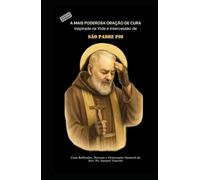 A MAIS PODEROSA ORAÇÃO DE CURA Inspirada na Vida e Intercessão de SÃO PADRE PIO: Com Reflexões, Novena e Orientação Pastoral