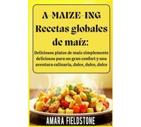 A-MAIZE-ING Recetas globales de maíz: Deliciosos platos de maíz simplemente deliciosos para un gran confort y una aventura culinaria, dulce, dulce, dulce