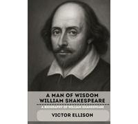 A MAN OF WISDOM WILLIAM SHAKESPEARE: A BIOGRAPHY OF WILLIAM SHAKESPEARE
