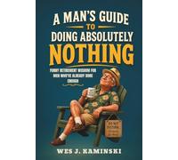 A MAN'S GUIDE TO DOING ABSOLUTELY NOTHING: Funny Retirement Wisdom for Men Who’ve Already Done Enough