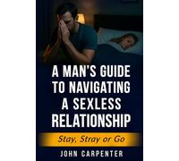 A MAN'S GUIDE TO NAVIGATING A SEXLESS RELATIONSHIP: STAY, STRAY OR GO