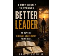A Man's Journey To Becoming A Better Leader: 30 Days of Biblical Leadership Principles