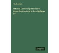 A Manual Containing Information Respecting the Growth of the Mulberry Tree