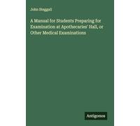 A Manual for Students Preparing for Examination at Apothecaries' Hall, or Other Medical Examinations