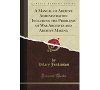 A Manual of Archive Administration Including the Problems of War Archives and Archive Making (Classic Reprint)
