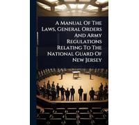 A Manual Of The Laws, General Orders And Army Regulations Relating To The National Guard Of New Jersey