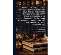 A Manual of the Statutes of Limitation, Showing the Time Within Which the Ownership of Property Must Be Asserted and Exercised, Or Actions Commenced to Prevent the Operation of These Statutes, Viz