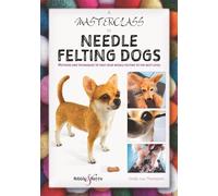 A Masterclass in Needle Felting Dogs: Methods and Techniques to Take Your Needle Felting to the Next Level