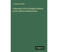 A Memorial of the Futtehgurh Mission and her Martyred Missionaries
