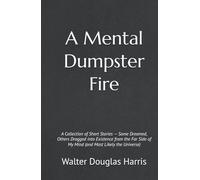 A Mental Dumpster Fire: A Collection of Short Stories - Some Dreamed, Others Dragged into Existence from the Far Side of My Mind (and Most Likely the Universe)