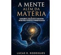 A MENTE ALÉM DA MATÉRIA: CONCIÊNCIA, REALIDADE E O ECONTRO ENTRE FÍSICA QUÂNTICA E ESPIRITUALIDADE