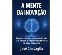 A Mente da Inovação: Como o cérebro humano decide, cria valor e transforma empresas na nova economia