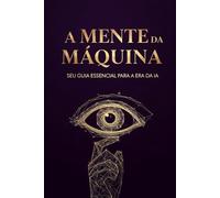 A Mente da Máquina: Seu Guia Essencial para a Era da IA