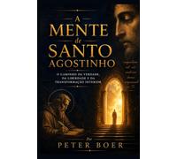 A Mente de Santo Agostinho: O Caminho da Verdade, da Liberdade e da Transformação Interior