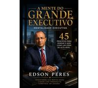 A Mente do Grande Executivo: Mentalidade Executiva 45 Princípios para Pensar e Agir Como um Líder de Alto Nível