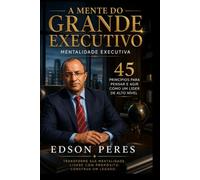 A Mente do Grande Executivo: Mentalidade Executiva 45 Princípios para Pensar e Agir Como um Líder de Alto Nível