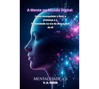 A Mente no Mundo Digital: Como Reconquistar o Foco, a Presença e a Humanidade na Era da Distração e da IA