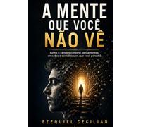 A MENTE QUE VOCÊ NÃO VÊ: Como o cérebro constrói pensamentos, emoções e decisões sem que você perceba