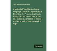 A Method of Teaching the Greek Language Tabulated. Together with Directions for Pronouncing Greek, Rules of Accent, Division of Words into Syllables, ... of the Verbs, and on Reading Greek at Sight