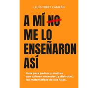 A mí no me lo enseñaron así: Guía para padres y madres que queréis entender (y disfrutar) las matemáticas de vuestros hijos