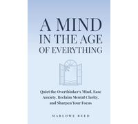 A Mind in the Age of Everything: Quiet the Overthinker's Mind, Ease Anxiety, Reclaim Mental Clarity & Sharpen Your Focus