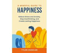 A Mindful Guide to Happiness: Relieve Stress and Anxiety, Stop Overthinking, and Create Lasting Happiness
