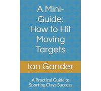 A Mini-Guide: How to Hit Moving Targets: A Practical Guide to Sporting Clays Success