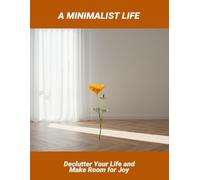 A Minimalist Life: Declutter Your Life And Make Room For Joy