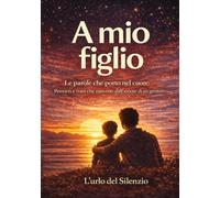 A mio figlio: Le parole che porto nel cuore: Pensieri e frasi che nascono dall’amore di un genitore