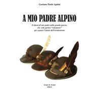 A mio padrea alpino. Il diario di mio padre nella grande guerra, che volle...