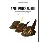 A mio padrea alpino. Il diario di mio padre nella grande guerra, che volle...