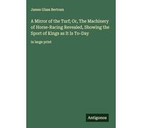 A Mirror of the Turf; Or, The Machinery of Horse-Racing Revealed, Showing the Sport of Kings as It Is To-Day: in large print