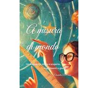 A misura di mondo: Un viaggio tra storia e scoperte, esperimenti e giochi