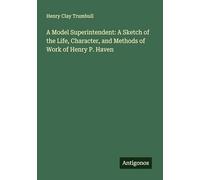 A Model Superintendent: A Sketch of the Life, Character, and Methods of Work of Henry P. Haven
