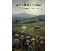 A Modest Proposal: For Preventing The Children of Poor People In Ireland, From Being a Burden on Their Parents or Country, And For Making Them Beneficial To The Publick