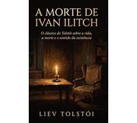 A Morte de Ivan Ilitch: O clássico de Tolstói sobre a vida, a morte e o sentido da existência’