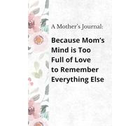 A Mother’s Journal: Because Mom’s Mind is Too Full of Love to Remember Everything Else: A Thoughtful Gift to Honor the Heart of a Mother and to Celebrate Mom’s Love, Wisdom & Memories