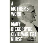 A Mother's Work: Mary Bickerdyke, Civil War-era Nurse