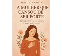 A Mulher Que Cansou de Ser Forte: Como permitir-se ser humana e ainda assim vencer