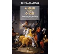 A muri pentru o idee. Despre viata plina de primejdii a filosofilor - Costica Bradatan