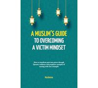 A Muslim’s Guide to Overcoming a Victim Mindset: How to Transform Pain Into Power Through Quranic Resilience and Prophetic Examples of Turning Trials Into Triumphs