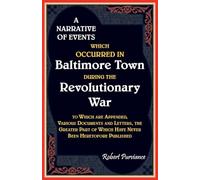 A Narrative of Events Which Occurred in Baltimore Town During the Revolutionary War, To which are Appended, Various Documents and Letters, the Greater Part of Which have Never been heretofore Published
