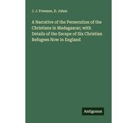 A Narrative of the Persecution of the Christians in Madagascar; with Details of the Escape of Six Christian Refugees Now in England
