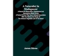 A naturalist in Madagascar; A record of observation, experiences, and impressions made during a period of over fifty years' intimate association with ... of the animal & vegetable life of the island