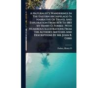 A Naturalist's Wanderings In The Eastern Archipelago ?a Narrative Of Travel And Exploration From 1878 To 1883 /by Henry O. Forbes; With Numerous ... And Descriptions By Mr. John B. Gibbs