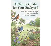 A Nature Guide for Your Backyard: Discover the Birds, Bugs, and Plants Right Outside Your Door