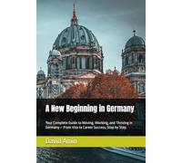 A New Beginning in Germany (2025 Edition): A Practical Guide to Visas, Study, Work, and Everyday Life for International Newcomers
