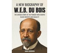 A New Biography of W.E.B. Du Bois: The Untold Story of The Pioneer Who Shaped Black Identity and Equality