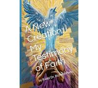 A New Creation: My Testimony of Faith: by Rabbi Dr. Richard Perez