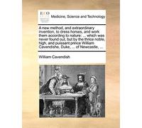 A New Method, and Extraordinary Invention, to Dress Horses, and Work Them According to Nature: ... Which Was Never Found Out, But by the Thrice Noble, ... Cavendishe, Duke, ... of Newcastle, ...